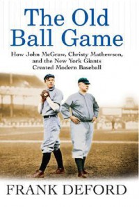 The Old Ball Game: How John McGraw, Christy Mathewson, and the New York Giants Created Modern Baseball - Frank Deford