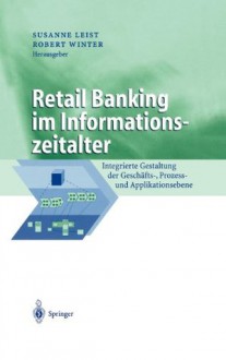 Retail Banking im Informationszeitalter: Integrierte Gestaltung der Geschäfts-, Prozess- und Applikationsebene (Business Engineering) - Susanne Leist, Robert Winter