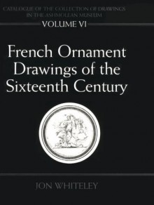 Catalogue of the Collection of Drawings in the Ashmolean Museum: Volume VI: French Ornament Drawings of the Sixteenth Century - Jon Whiteley