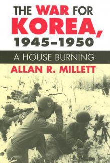 The War for Korea, 1945-1950: A House Burning - Allan R. Millett