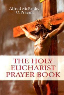 The Holy Eucharist Prayer Book - Alfred McBride, O. Praem