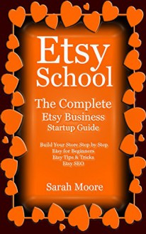 Etsy: School The Complete Etsy Business Startup Guide (Etsy, Etsy for Beginners, Etsy Business, Etsy Startup Guide, Etsy Selling) - Sarah Moore