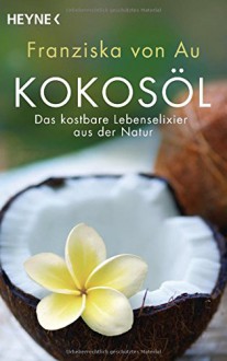 Kokosöl: Das kostbare Lebenselixier aus der Natur - von Au, Franziska