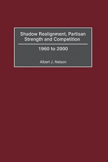 Shadow Realignment, Partisan Strength and Competition: 1960 to 2000 - Albert J. Nelson