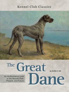 The Great Dane: An Authoritative Look at the Breed's Past, Present, and Future - Muriel P. Lee