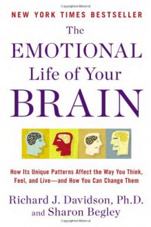 The Emotional Life of Your Brain: How Its Unique Patterns Affect the Way You Think, Feel, and Live--and How You Can Change Them - Richard J. Davidson, Sharon Begley