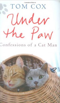 Under the Paw: Confessions of a Cat Man - Tom Cox