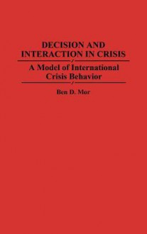 Decision and Interaction in Crisis: A Model of International Crisis Behavior - Ben D. Mor