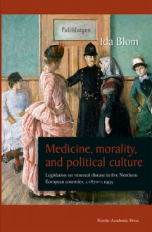 Medicine, Morality, and Political Culture: Legislation on Venereal Disease in Five Northern European Countries, c.1870-c.1995 - Ida Blom