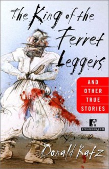 The King of the Ferret Leggers and Other True Stories - Donald Katz