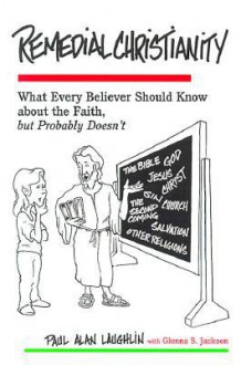 Remedial Christianity: What Every Believer Should Know About the Faith, but Probably Doesn't - Paul Alan Laughlin, Glenna S. Jackson