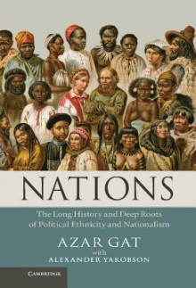 Nations: The Long History and Deep Roots of Political Ethnicity and Nationalism - Azar Gat, Alexander Yakobson