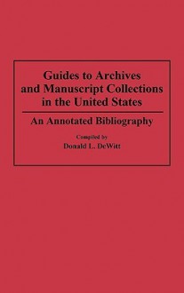 Guides to Archives and Manuscript Collections in the United States: An Annotated Bibliography - Donald L. Dewitt