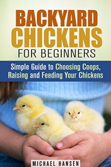 Backyard Chickens for Beginners: Simple Guide to Choosing Coops, Raising and Feeding Your Chickens (Homesteading & Backyard Farming) - Michael Hansen