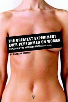 The Greatest Experiment Ever Performed on Women: Exploding the Estrogen Myth (Second Edition) - Barbara Seaman