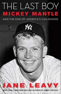 The Last Boy: Mickey Mantle and the End of America's Childhood - Jane Leavy