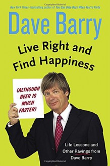 Live Right and Find Happiness (Although Beer is Much Faster): Life Lessons and Other Ravings from Dave Barry - Dave Barry