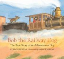 Bob the Railway Dog: The True Story of an Adventurous Dog - Corinne Fenton, Andrew Mclean