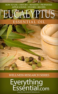 Eucalyptus Essential Oil: Uses, Studies, Benefits, Applications & Recipes (Wellness Research Series Book 6) - George Shepherd