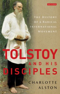 Tolstoy and his Disciples: The History of a Radical International Movement - Charlotte Alston