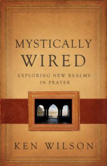 Mystically Wired: Exploring New Realms in Prayer - Ken Wilson