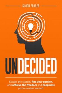 Undecided: Escape the system, find your passion, and achieve the freedom and happiness you've always wanted. - Simon Fraser