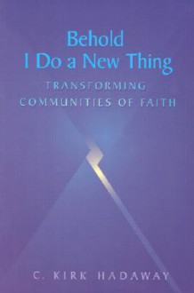 Behold, I Do a New Thing: Transforming Communities of Faith - C. Kirk Hadaway