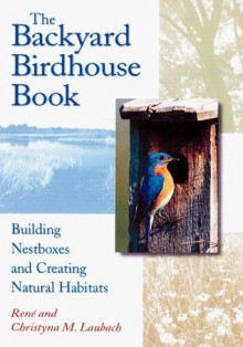 The Backyard Birdhouse Book: Building Nestboxes and Creating Natural Habitats - René Laubach