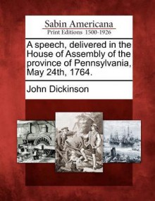 A Speech, Delivered in the House of Assembly of the Province of Pennsylvania, May 24th, 1764. - John Dickinson