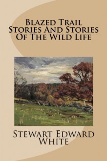 Blazed Trail Stories And Stories Of The Wild Life - Stewart Edward White