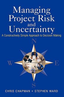 Managing Project Risk and Uncertainty: A Constructively Simple Approach to Decision Making - Chris Chapman, Stephen Ward