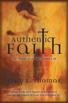 Authentic Faith: The Power of a Fire-Tested Life - Gary Thomas