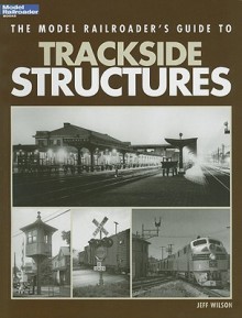 The Model Railroader's Guide to Trackside Structures - Jeff Wilson