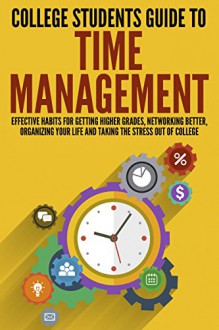 College Students Guide to Time Management: Effective Habits For Getting Higher Grades, Networking Better, Organizing Your Life and Taking the Stress out ... Overcome Procrastination, College Guide) - New Familiar Publishing