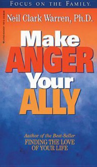 Make Anger Your Ally: Harnessing One of Your Most Powerful Emotions - Neil Clark Warren