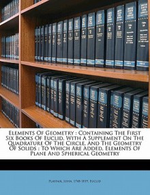 Elements of Geometry: Containing the First Six Books of Euclid, with a Supplement on the Quadrature of the Circle, and the Geometry of Solid - Playfair John 1748-1819 John, Euclid, Playfair John 1748-1819