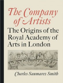 The Company of Artists: The Origins of the Royal Academy of Arts in London - Charles Saumarez Smith