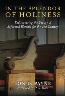 In The Splendor Of Holiness: Rediscovering the Beauty of Reformed Worship for the 21st Century - Jon D. Payne, D.G. Hart