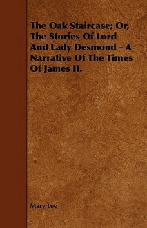 The Oak Staircase; Or, the Stories of Lord and Lady Desmond - A Narrative of the Times of James II - Mary Lee