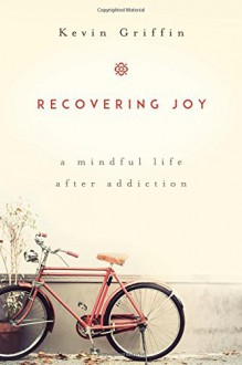 Recovering Joy: A Mindful Life After Addiction - Kevin Griffin