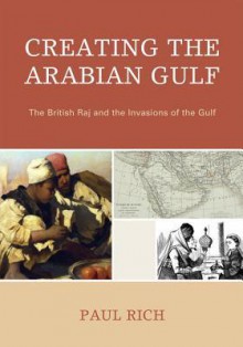 Creating the Arabian Gulf: The British Raj and the Invasions of the Gulf - Paul B. Rich