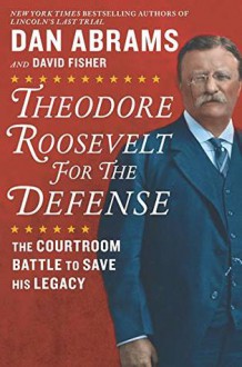 Theodore Roosevelt for the Defense: The Courtroom Battle to Save His Legacy - David Fisher, M.H. Abrams