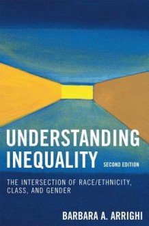 Understanding Inequality: The Intersection of Race/Ethnicity, Class, and Gender - Barbara A Arrighi, Judi Addelston, Derrick Bell