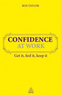 Confidence at Work: Get It, Feel It, Keep It - Ros Taylor