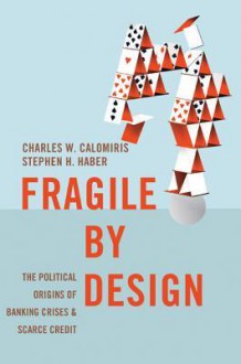 Fragile by Design: The Political Origins of Banking Crises and Scarce Credit - Charles W Calomiris, Stephen H Haber