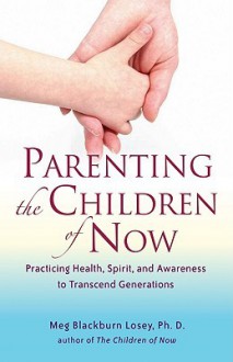 Parenting the Children of Now: Practicing Health, Spirit, and Awareness to Transcend Generations - Meg Blackburn Losey