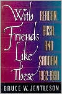 With Friends Like These: Reagan, Bush, & Saddam, 1982-1990 - Bruce W. Jentleson