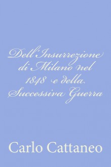 Dell'insurrezione Di Milano Nel 1848 E Della Successiva Guerra - Carlo Cattaneo