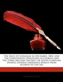 The Siege of Savannah in December, 1864, and the Confederate Operations in Georgia and the Third Military District of South Carolina During General Sh - Charles Colcock Jones