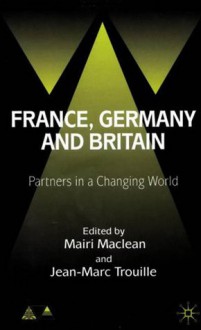 France, Germany and Britain: Partners in a Changing World - Mairi Maclean, Jean-Marc Trouille